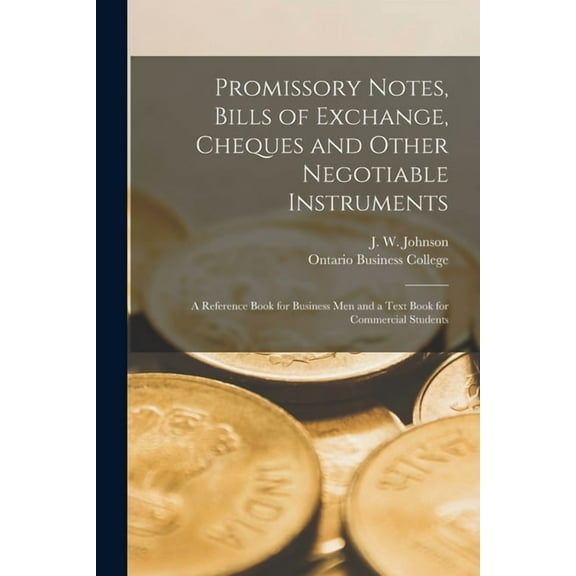 Promissory Notes, Bills of Exchange, Cheques and Other Negotiable Instruments [microform] : a Reference Book for Business Men and a Text Book for Comm