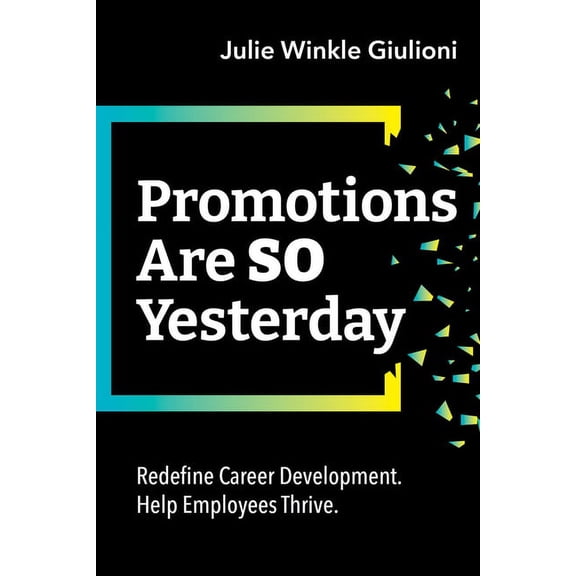 Promotions Are So Yesterday: Redefine Career Development. Help Employees Thrive. -- Julie Winkle Giulioni