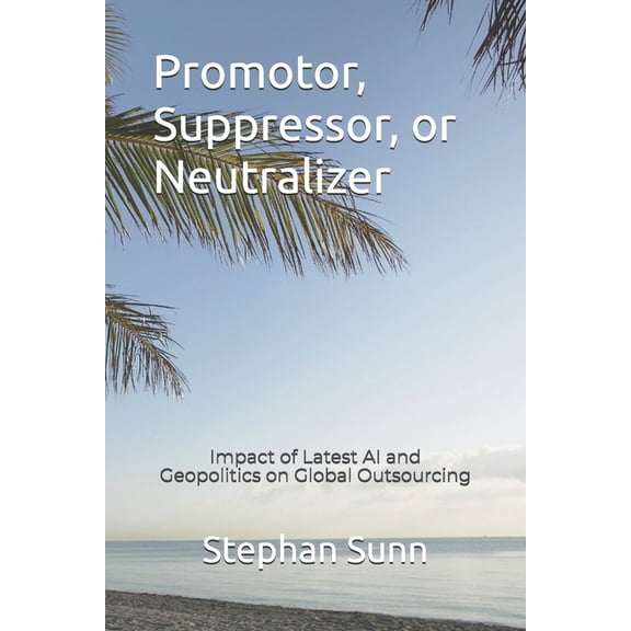 Promotor, Suppressor, or Neutralizer: Impact of Latest AI and Geopolitics on Global Outsourcing, (Paperback)