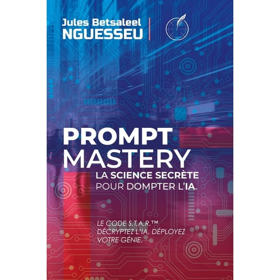 Prompt Mastery: la science secrte pour dompter l'IA: Le Code S.T.A.R. - Dcryptez l'IA, Dployez votre Gnie., (Paperback)
