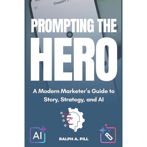 Prompting The Hero: A Modern Marketer's Guide to Story, Strategy, and AI, (Paperback)