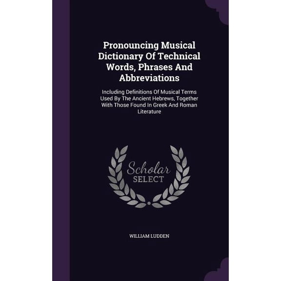Pronouncing Musical Dictionary Of Technical Words, Phrases And Abbreviations : Including Definitions Of Musical Terms Used By The Ancient Hebrews, Together With Those Found In Greek And Roman Literature (Hardcover)
