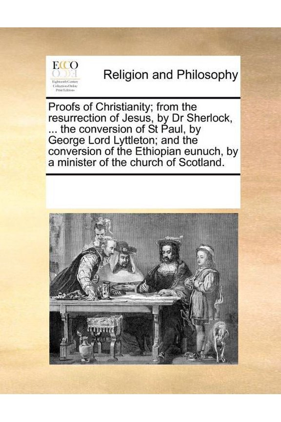 Proofs of Christianity; From the Resurrection of Jesus, by Dr Sherlock, ... the Conversion of St Paul, by George Lord Lyttleton; And the Conversion of the Ethiopian Eunuch, by a Minister of the Church