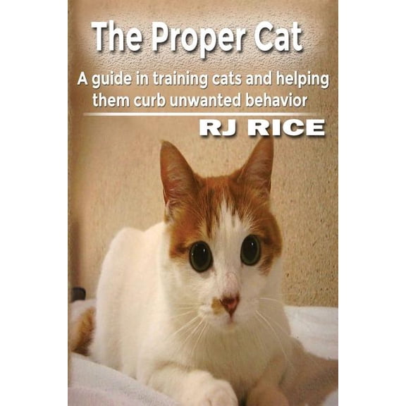 Proper Cat : A Guide in Training Cats and Helping Them Curb Unwanted Behavior