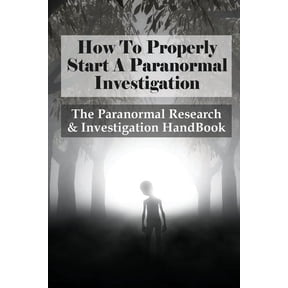 How To Properly Start A Paranormal Investigation: The Paranormal Research & Investigation HandBook: How To Interpret The Information Of Paranormal Investigation (Paperback)