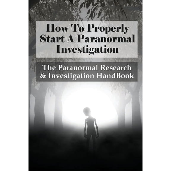 How To Properly Start A Paranormal Investigation: The Paranormal Research & Investigation HandBook: How To Interpret The Information Of Paranormal Investigation (Paperback)