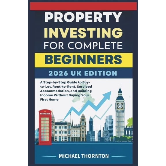 Property Investing for Complete Beginners 2026 UK Edition: A Step-by-Step Guide to Buy-to-Let, Rent-to-Rent, Serviced Ac, (Paperback)