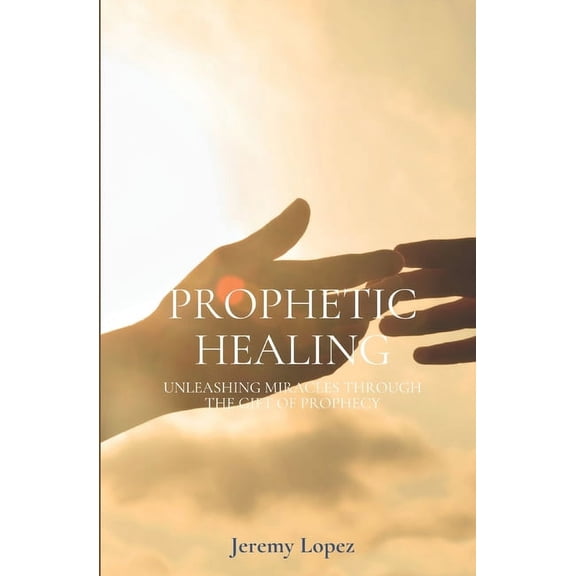 Prophetic Healing: Unleashing Miracles through the Gift of Prophecy (Paperback)