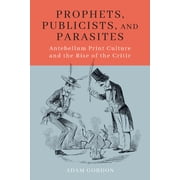 Prophets, Publicists, and Parasites Antebellum Print Culture and the Rise of the Critic Paperback