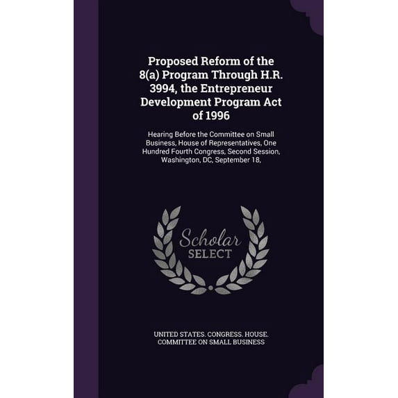 Proposed Reform of the 8(a) Program Through H.R. 3994, the Entrepreneur Development Program Act of 1996 : Hearing Before the Committee on Small Business, House of Representatives, One Hundred Fourth Congress, Second Session, Washington, DC, September 18, (Hardcover)