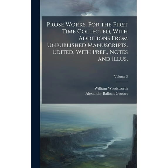 Prose Works. For the First Time Collected, With Additions From Unpublished Manuscripts. Edited, With Pref., Notes and Il, (Hardcover)