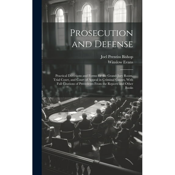 Prosecution and Defense: Practical Directions and Forms for the Grand-Jury Room, Trial Court, and Court of Appeal in Criminal Causes, With Full Citations of Precedents From the Reports and Other Books
