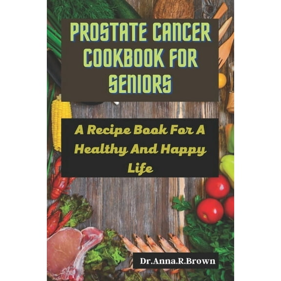 Prostate Cancer Cookbook For Seniors: A Recipe Book For A Healthy And Happy Life
