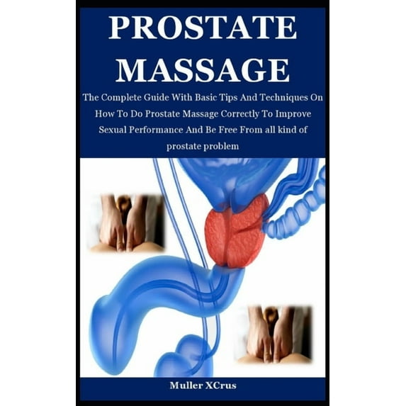 Prostate Massage: The Complete Guide With Basic Tips And Techniques On How To Do Prostate Massage Correctly To Improve Sexual Performanc