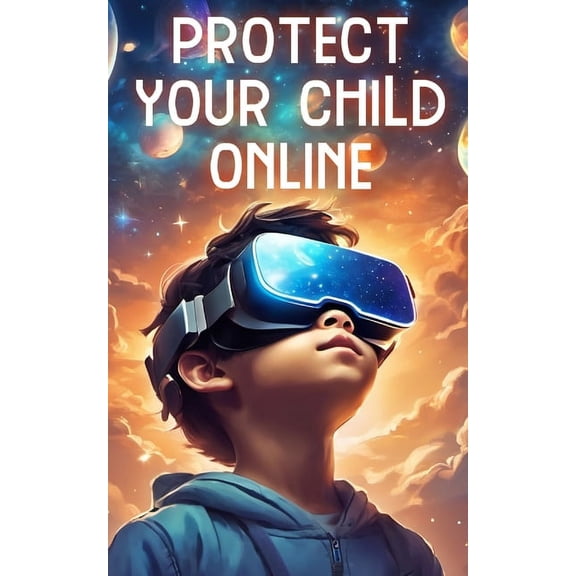 Protect Your Child Online: Navigating Digital Dangers, Safeguarding Against Online Predators, and Fostering Safe Internet Practices for Kids (Paperback)