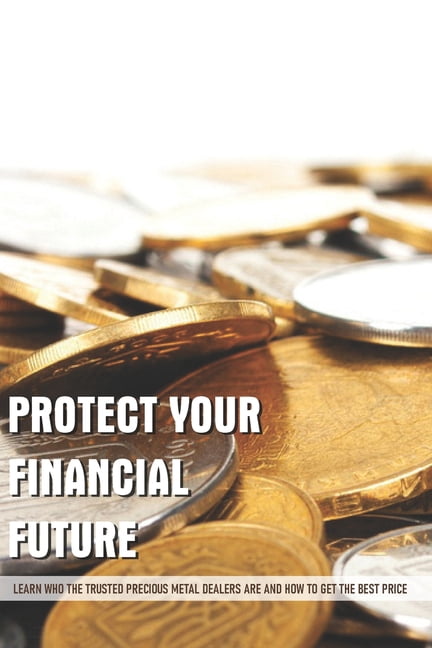 Protect Your Financial Future : Learn Who The Trusted Precious Metal Dealers Are And How To Get The Best Price: Books On Metal Trading (Paperback)