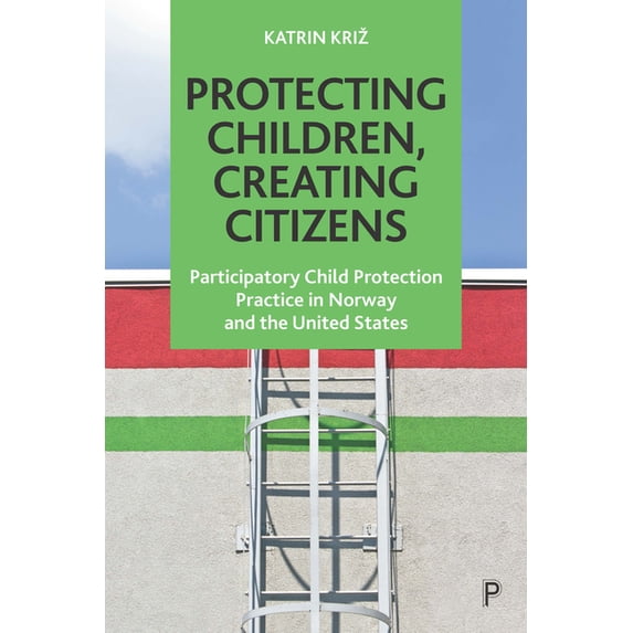 Protecting Children, Creating Citizens: Participatory Child Protection Practice in Norway and the United States, (Hardcover)