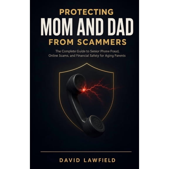Protecting Mom and Dad from Scammers: The Complete Guide to Senior Phone Fraud, Online Scams, and Financial Safety for A, (Paperback)