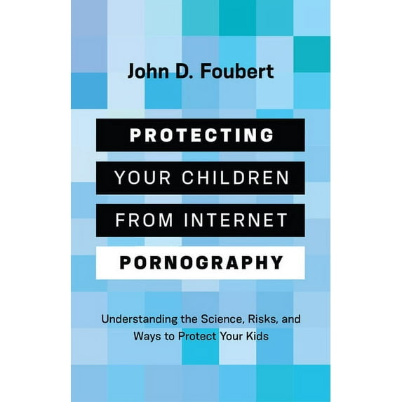 Protecting Your Children from Internet Pornography: Understanding the Science, Risks, and Ways to Protect Your Kids, (Paperback)