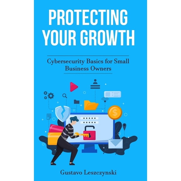 Protecting Your Growth: Cybersecurity Basics for Small Business Owners, (Paperback)