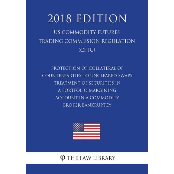 Protection of Collateral of Counterparties to Uncleared Swaps - Treatment of Securities in a Portfolio Margining Account in a Commodity Broker Bankruptcy (Us Commodity Futures Trading Commission Regulation) (Cftc) (2018 Edition)
