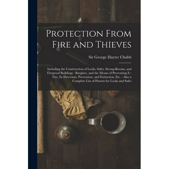 Protection From Fire and Thieves: Including the Construction of Locks, Safes, Strong-rooms, and Fireproof Buildings: Burglary, and the Means of Preventing It: Fire, Its Detection, Prevention, and Exti