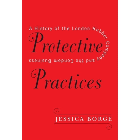 Protective Practices: A History of the London Rubber Company and the Condom Business, (Hardcover)