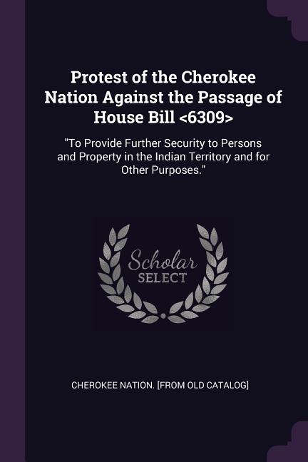 Protest of the Cherokee Nation Against the Passage of House Bill: "To Provide Further Security to Persons and Property in the Indian Territory and for Other Purposes." (Paperback)