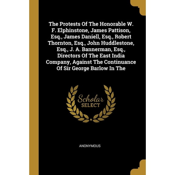 The Protests Of The Honorable W. F. Elphinstone, James Pattison, Esq., James Daniell, Esq., Robert Thornton, Esq., John Huddlestone, Esq., J. A. Bannerman, Esq., Directors Of The East India Company, Against The Continuance Of Sir George Barlow In The (Paperback)