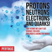 Protons, Neutrons, Electrons and Quarks! Tiny Atoms We Cant See - Science for Kids - Childrens Chemistry Books, Paperback