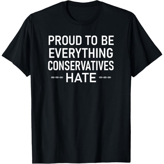 Proud To Be Everything Conservatives Hate, Liberal, Funny T-Shirt