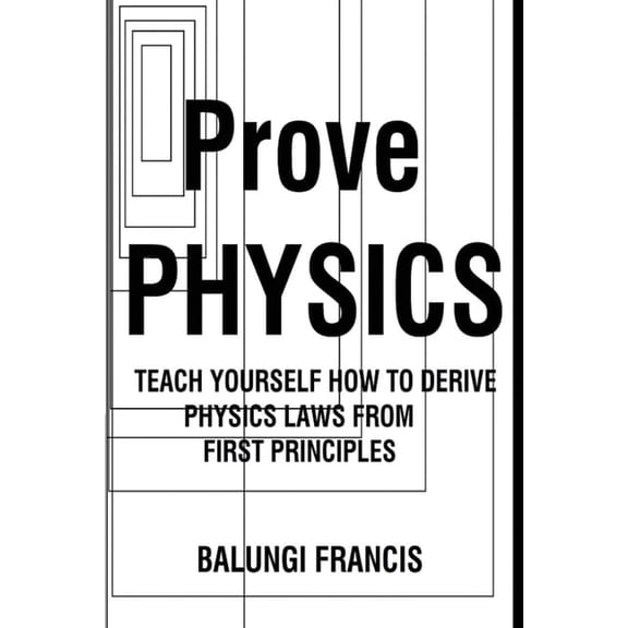 Prove Physics: Teach yourself how to derive physical laws from first principles, (Paperback)
