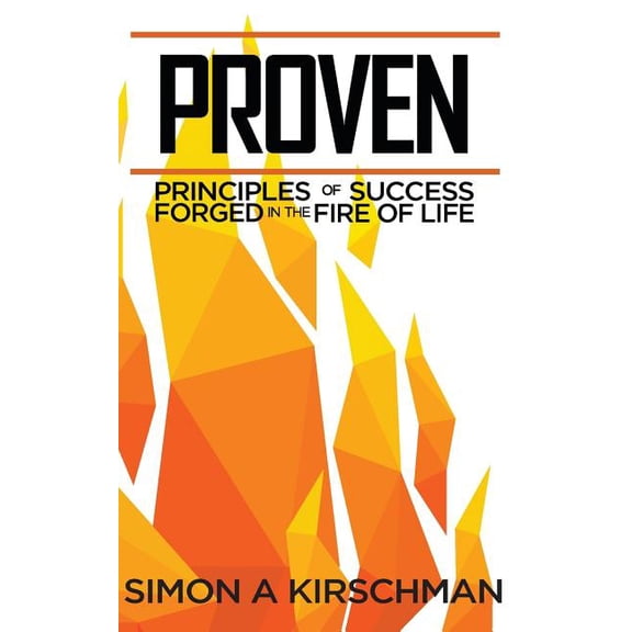 Proven: Principles of Success Forged in the Fire of Life Paperback 1729231632 9781729231630 Simon Andrew Kirschman