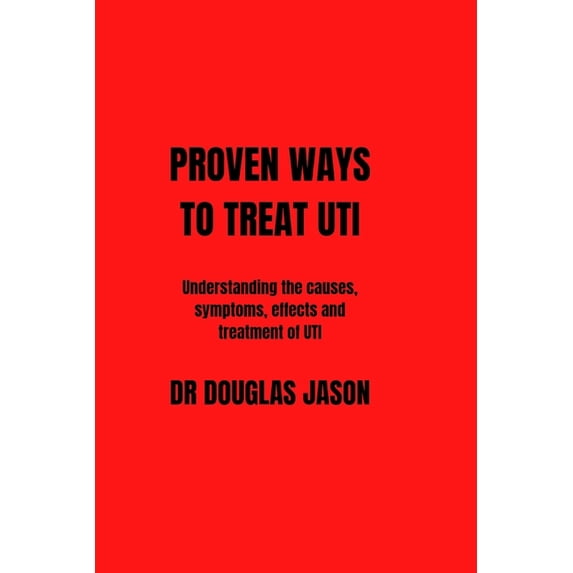 Proven Ways to Treat Uti : Understanding the causes, symptoms, effects and treatment of UTI (Paperback)