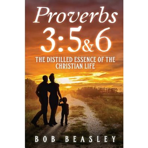 Proverbs 3: 5&6: The Distilled Essence of the Christian Life (Paperback) by Bob Beasley