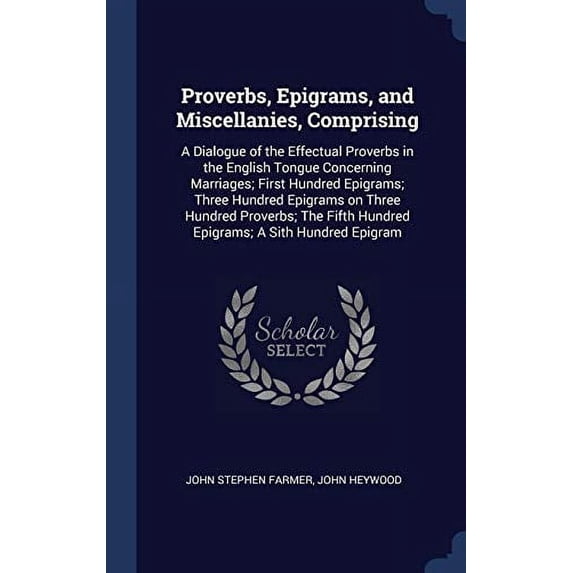 Proverbs, Epigrams, And Miscellanies, Comprising: A Dialogue Of The Effectual Proverbs In The English Tongue Concerning Marriages; First Hundred ... Hundred Epigrams; A Sith Hundred Epigram