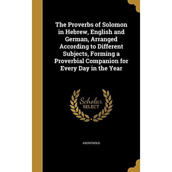 The Proverbs of Solomon in Hebrew, English and German, Arranged According to Different Subjects, Forming a Proverbial Companion for Every Day in the Year Hardcover 1373513764 9781373513762 Anonymous