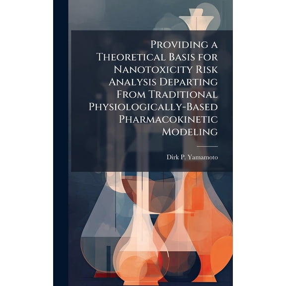 Providing a Theoretical Basis for Nanotoxicity Risk Analysis Departing From Traditional Physiologically-Based Pharmacoki, (Hardcover)