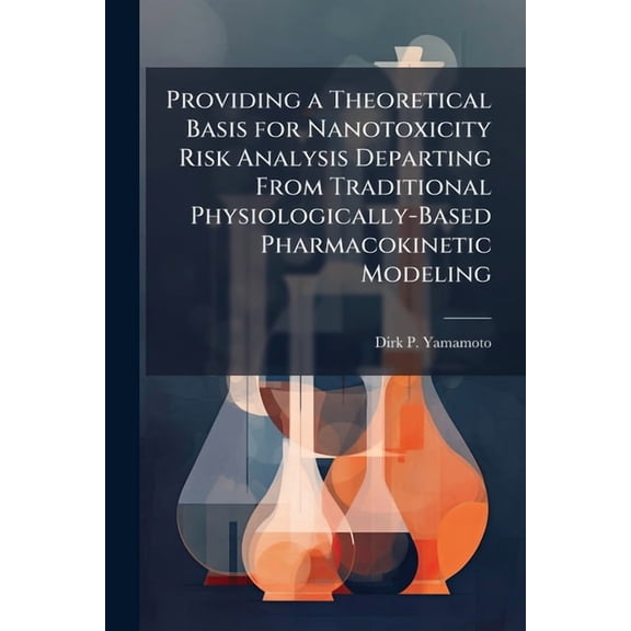 Providing a Theoretical Basis for Nanotoxicity Risk Analysis Departing From Traditional Physiologically-Based Pharmacoki, (Paperback)