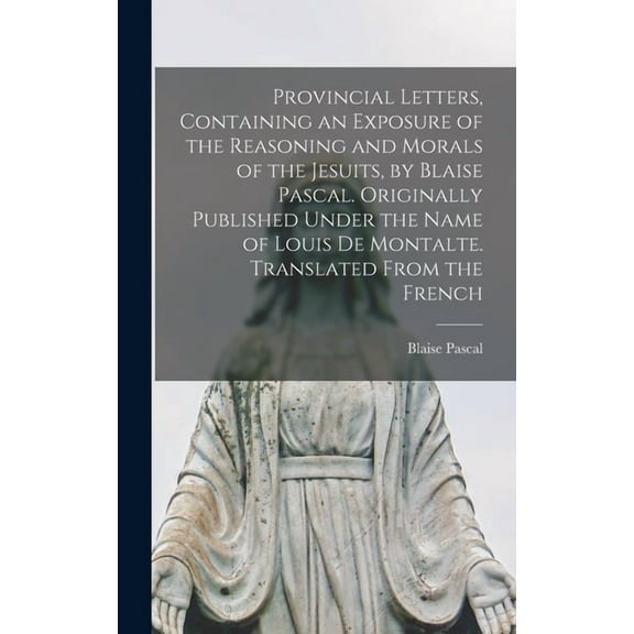 Provincial Letters, Containing an Exposure of the Reasoning and Morals of the Jesuits, by Blaise Pascal. Originally Published Under the Name of Louis de Montalte. Translated From the French (Hardcover