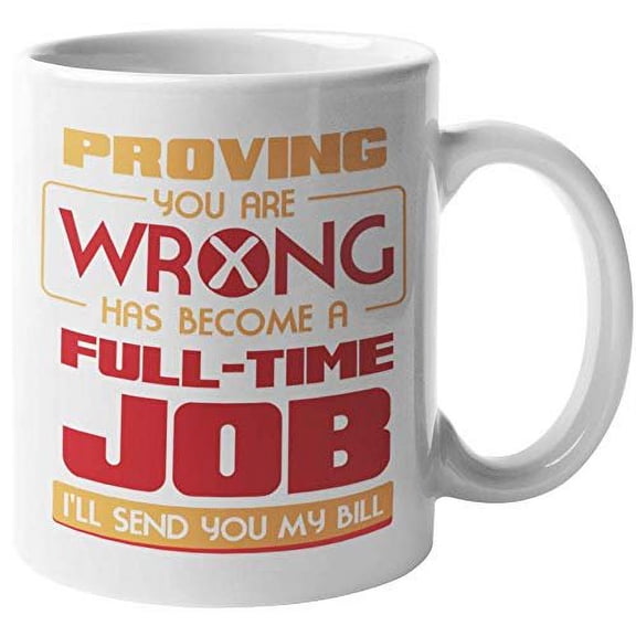 Proving You Are Wrong Has Become A Full Time Job, I'll Send You My Bill. Funny Coffee & Tea Gift Mug For Girlfriend, Sweetheart, Friend, Lover, Boyfriend, Partner, Mom, Dad, Wife And Husbands (11oz)