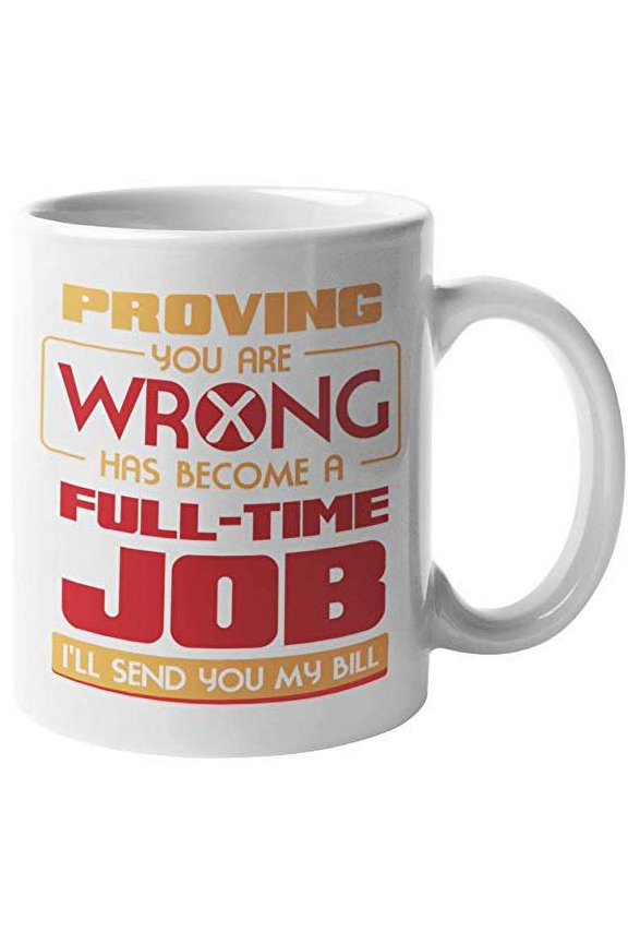 Proving You Are Wrong Has Become A Full Time Job, I'll Send You My Bill. Funny Coffee & Tea Gift Mug For Girlfriend, Sweetheart, Friend, Lover, Boyfriend, Partner, Mom, Dad, Wife And Husbands (11oz)