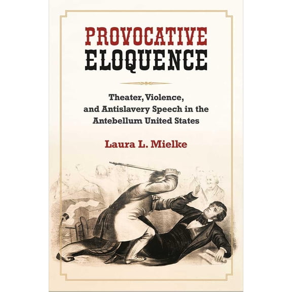 Provocative Eloquence : Theater, Violence, and Antislavery Speech in the Antebellum United States (Hardcover)