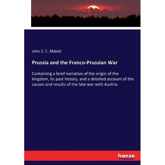 Prussia and the Franco-Prussian War: Containing a brief narrative of the origin of the kingdom, its past history, and a , (Paperback)