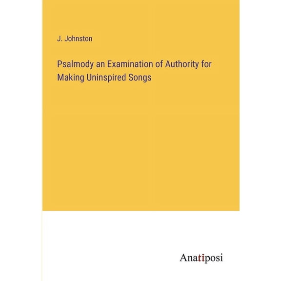 Psalmody an Examination of Authority for Making Uninspired Songs
