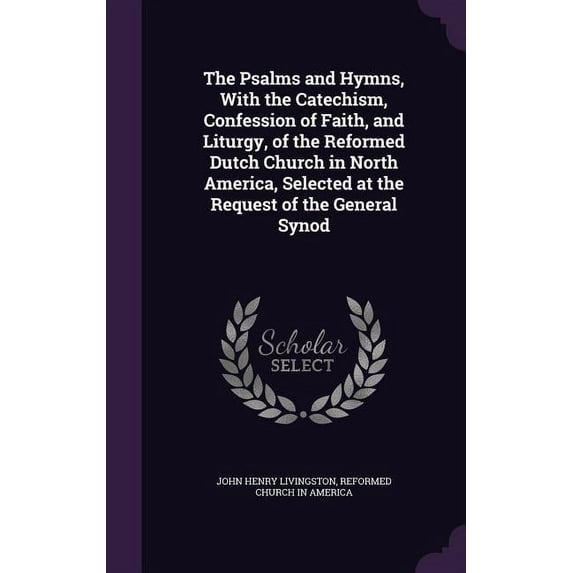 The Psalms and Hymns, With the Catechism, Confession of Faith, and Liturgy, of the Reformed Dutch Church in North America, Selected at the Request of the General Synod (Hardcover)
