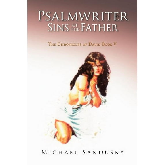 Psalmwriter Sins of the Father: The Chronicles of David Book V Paperback 1436375258 9781436375252 Michael Sandusky