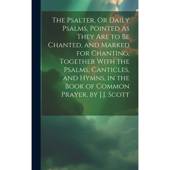 The Psalter, Or Daily Psalms, Pointed As They Are to Be Chanted, and Marked for Chanting, Together With the Psalms, Canticles, and Hymns, in the Book of Common Prayer, by J.J. Scott (Hardcover)