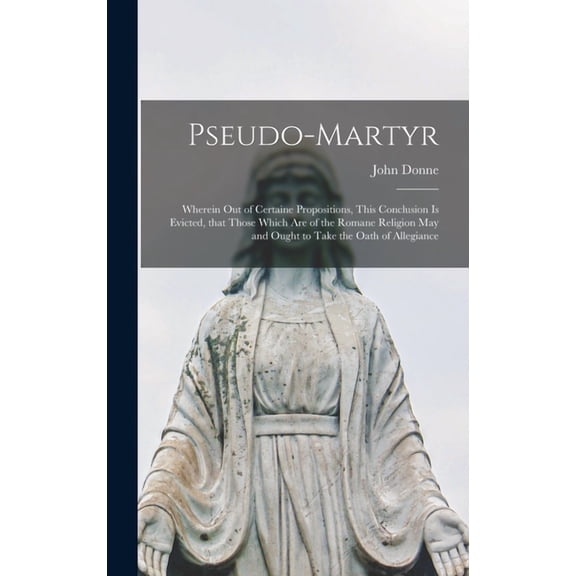 Pseudo-martyr: Wherein out of Certaine Propositions, This Conclusion is Evicted, That Those Which Are of the Romane Religion May and Ought to Take the Oath of Allegiance Hardcover 1013723651 John 15