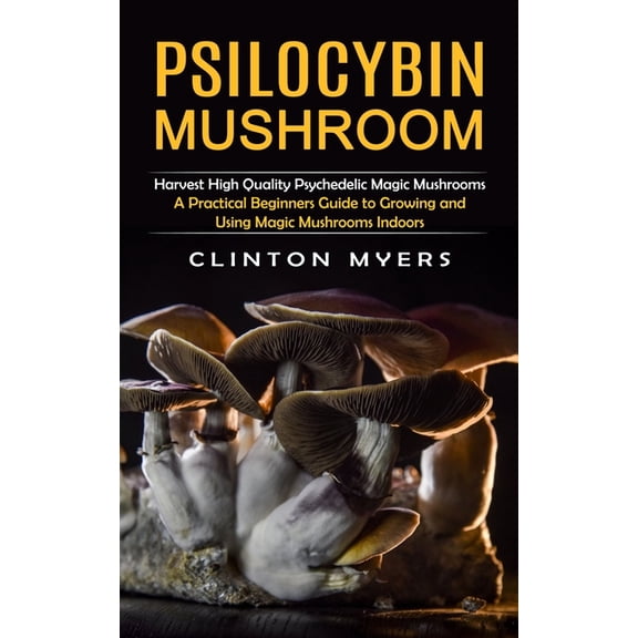 Psilocybin Mushroom: Harvest High Quality Psychedelic Magic Mushrooms (A Practical Beginners Guide to Growing and Using , (Paperback)
